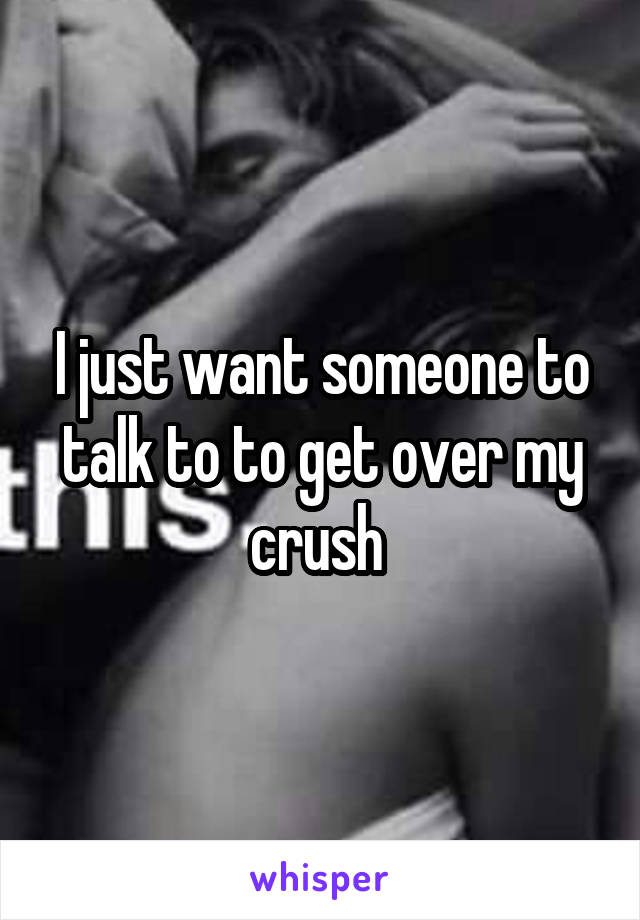 I just want someone to talk to to get over my crush 