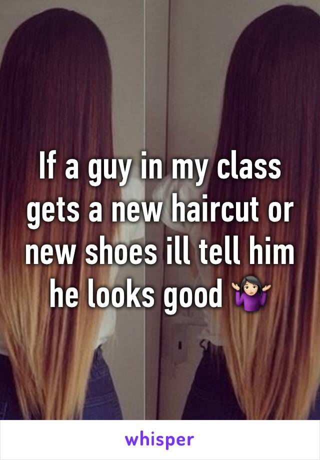 If a guy in my class gets a new haircut or new shoes ill tell him he looks good 🤷🏻‍♀️