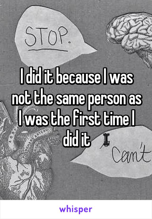 I did it because I was not the same person as I was the first time I did it