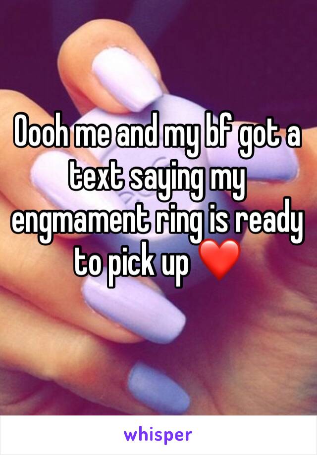 Oooh me and my bf got a text saying my engmament ring is ready to pick up ❤️