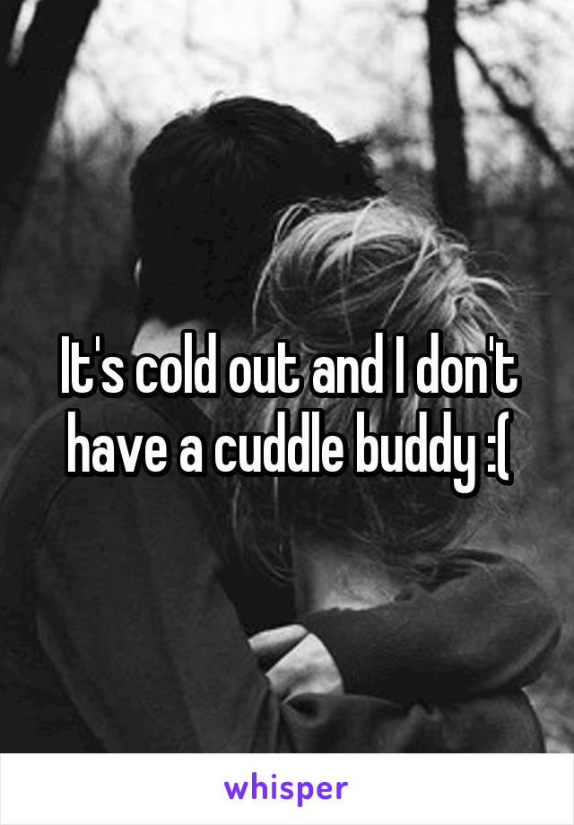 It's cold out and I don't have a cuddle buddy :(