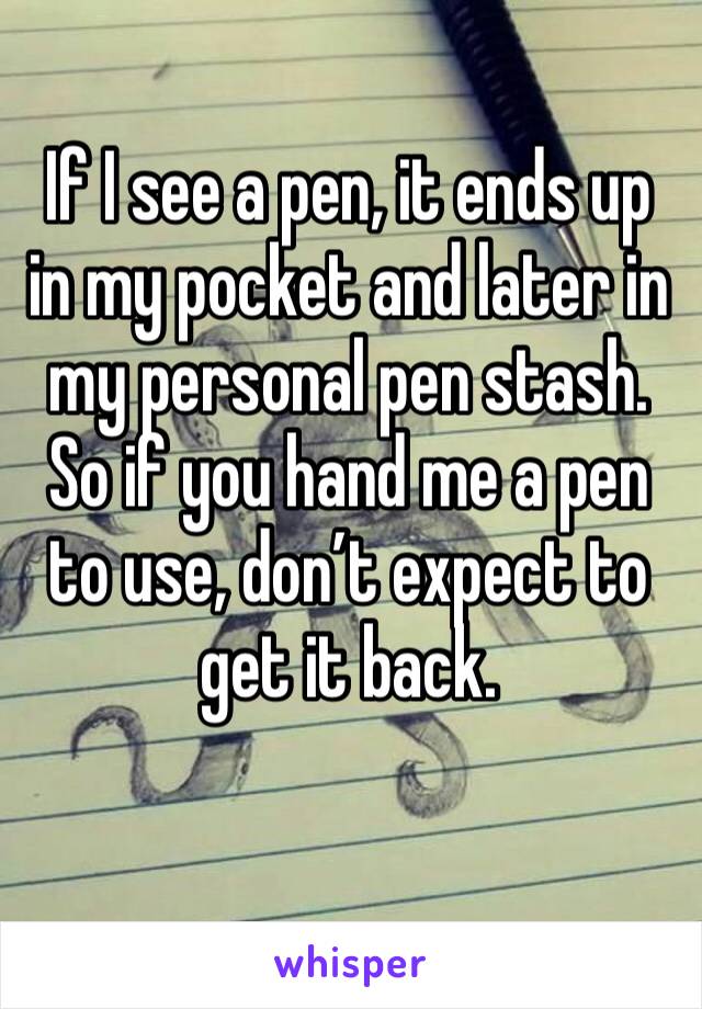 If I see a pen, it ends up in my pocket and later in my personal pen stash. 
So if you hand me a pen to use, don’t expect to get it back.