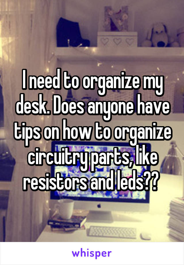 I need to organize my desk. Does anyone have tips on how to organize circuitry parts, like resistors and leds?? 