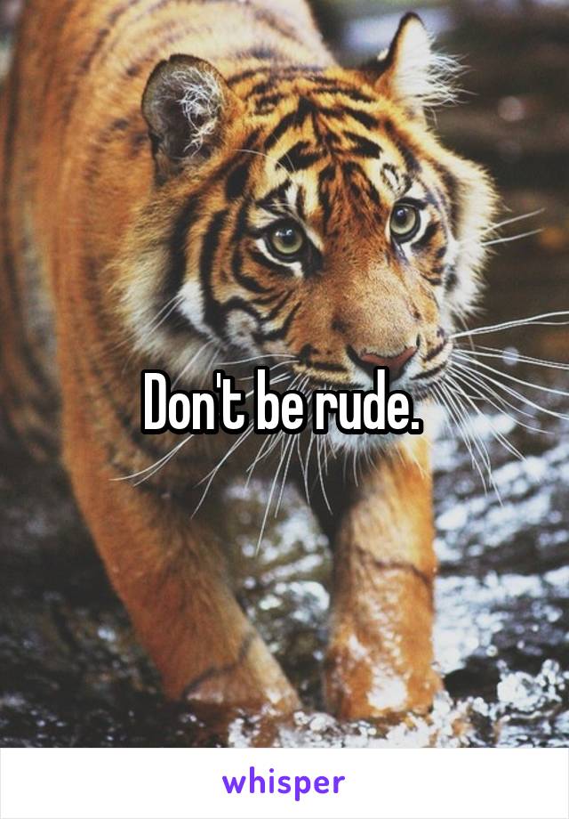 Don't be rude. 