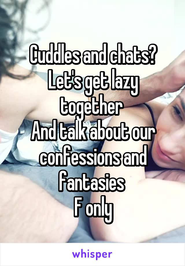 Cuddles and chats?
Let's get lazy together 
And talk about our confessions and fantasies 
F only
