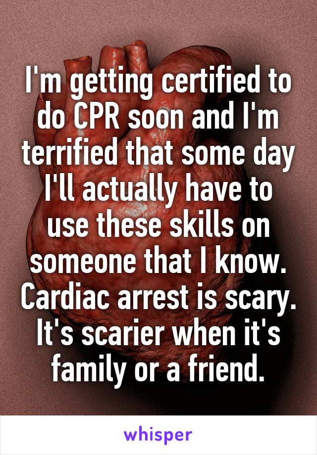 I'm getting certified to do CPR soon and I'm terrified that some day I'll actually have to use these skills on someone that I know. Cardiac arrest is scary. It's scarier when it's family or a friend.