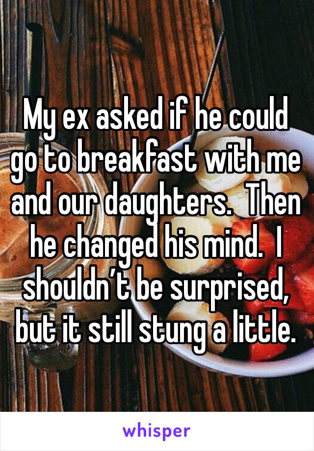 My ex asked if he could go to breakfast with me and our daughters.  Then he changed his mind.  I shouldn’t be surprised, but it still stung a little.