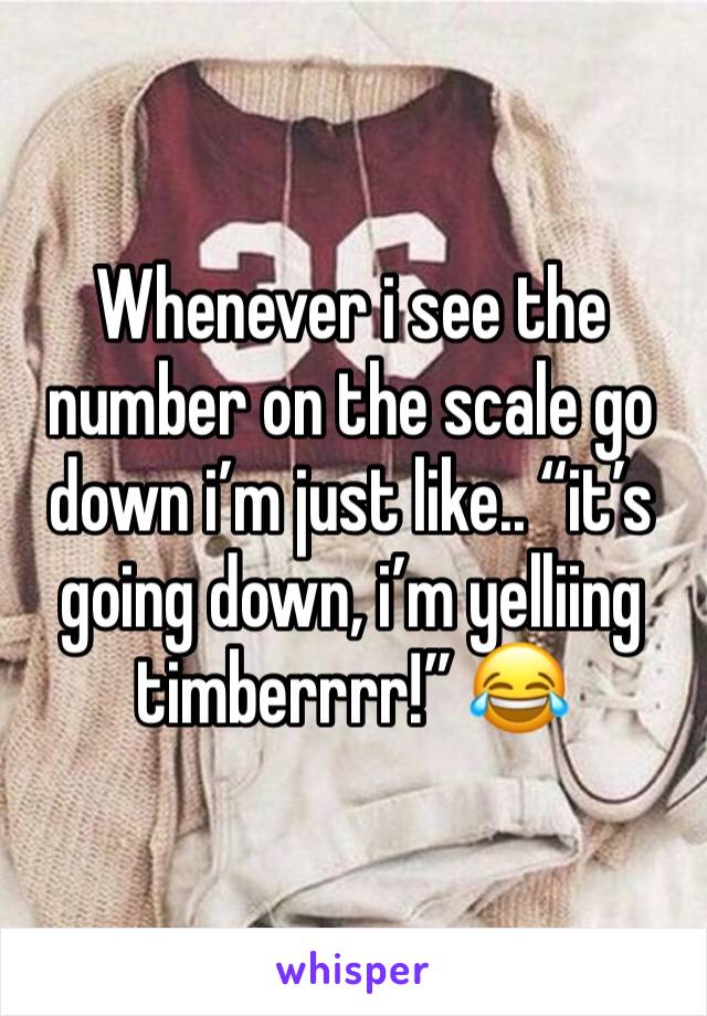 Whenever i see the number on the scale go down i’m just like.. “it’s going down, i’m yelliing timberrrr!” 😂