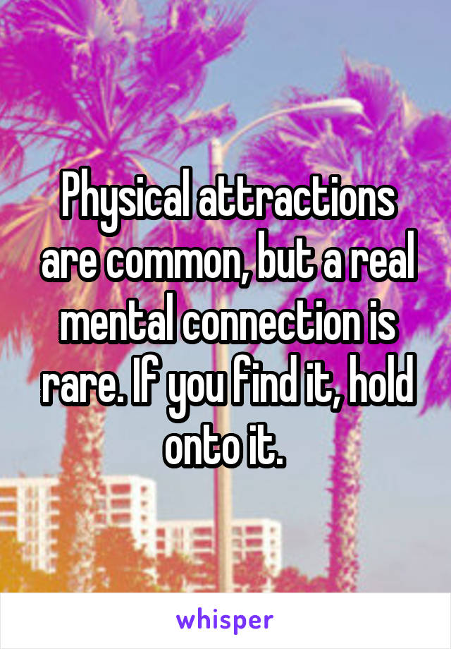 Physical attractions are common, but a real mental connection is rare. If you find it, hold onto it. 