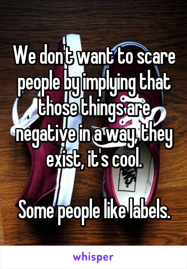 We don't want to scare people by implying that those things are negative in a way, they exist, it's cool.

Some people like labels.