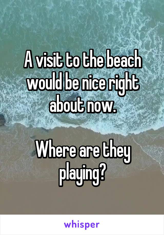 A visit to the beach would be nice right about now.

Where are they playing?