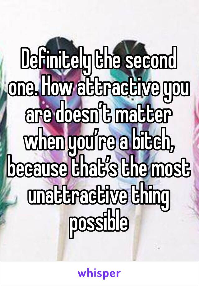Definitely the second one. How attractive you are doesn’t matter when you’re a bitch, because that’s the most unattractive thing possible 