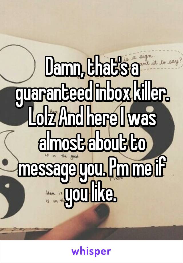 Damn, that's a guaranteed inbox killer. Lolz And here I was almost about to message you. Pm me if you like. 