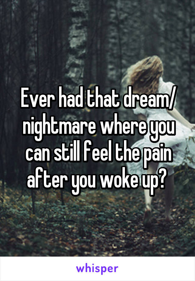 Ever had that dream/ nightmare where you can still feel the pain after you woke up? 