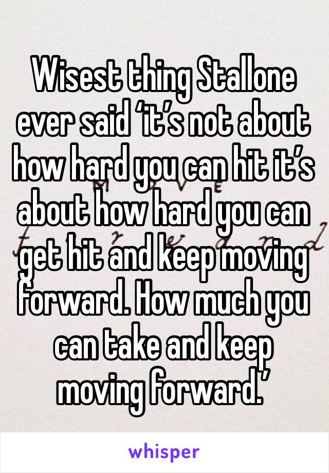 Wisest thing Stallone ever said ‘it’s not about how hard you can hit it’s about how hard you can get hit and keep moving forward. How much you can take and keep moving forward.’
