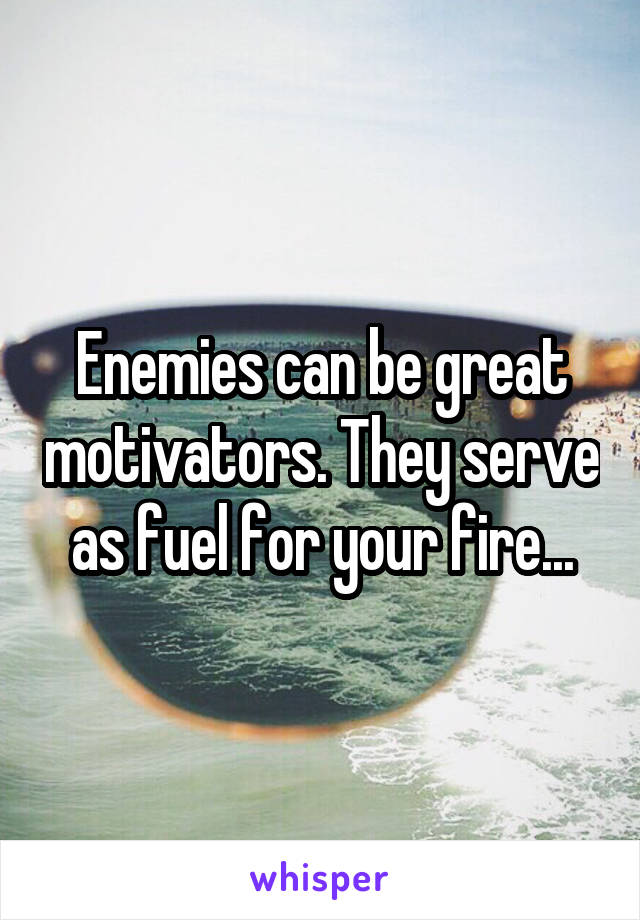 Enemies can be great motivators. They serve as fuel for your fire...