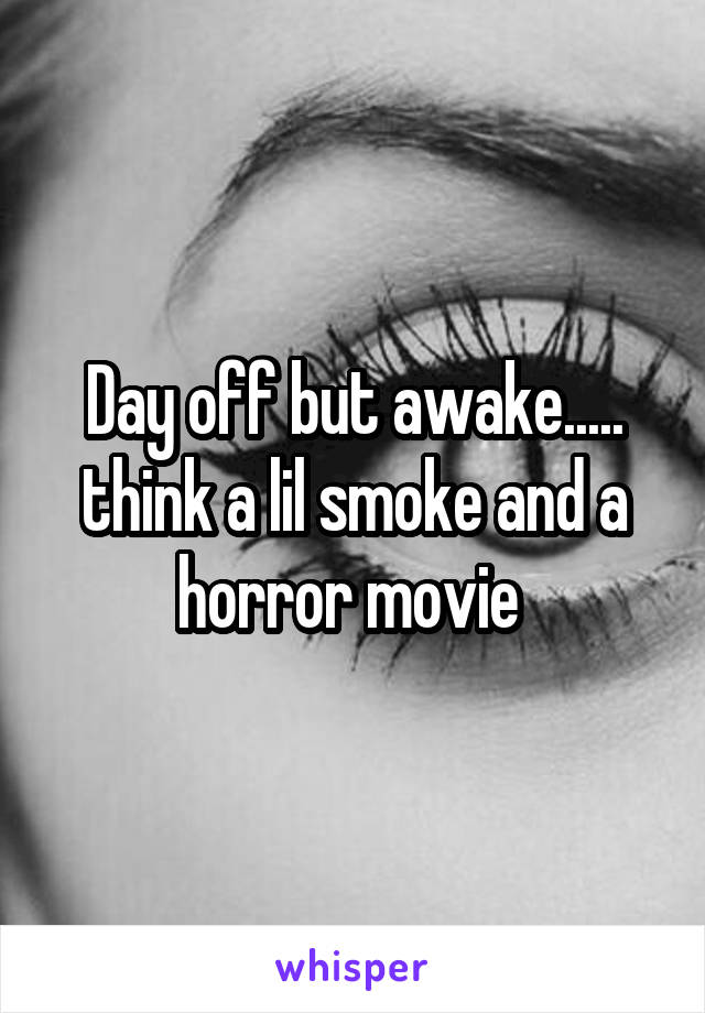 Day off but awake..... think a lil smoke and a horror movie 