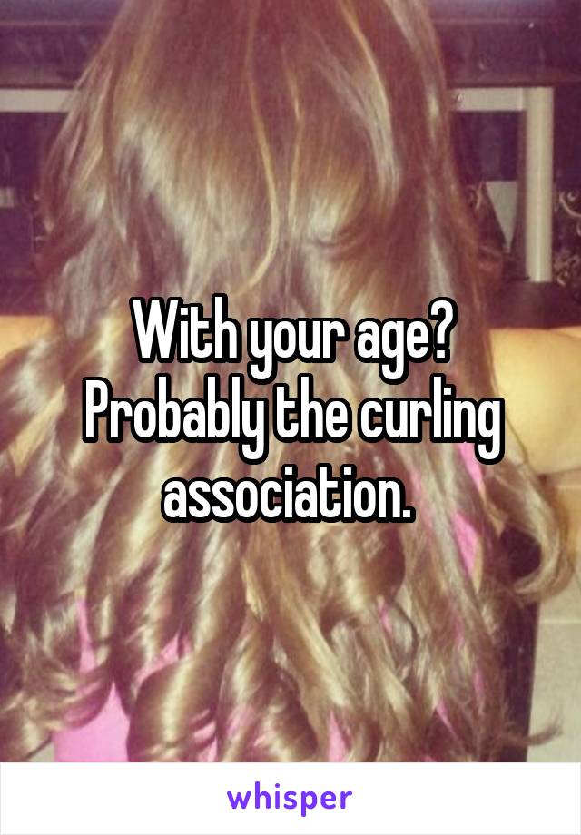 With your age? Probably the curling association. 