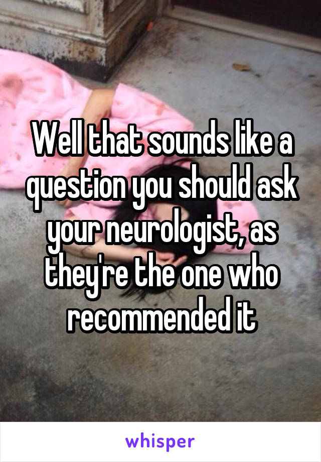 Well that sounds like a question you should ask your neurologist, as they're the one who recommended it