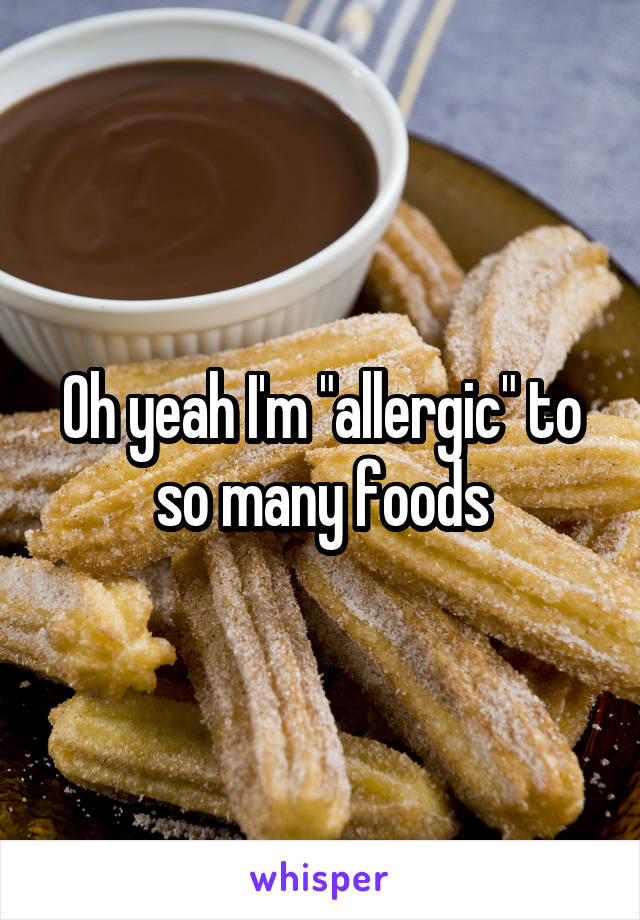 Oh yeah I'm "allergic" to so many foods
