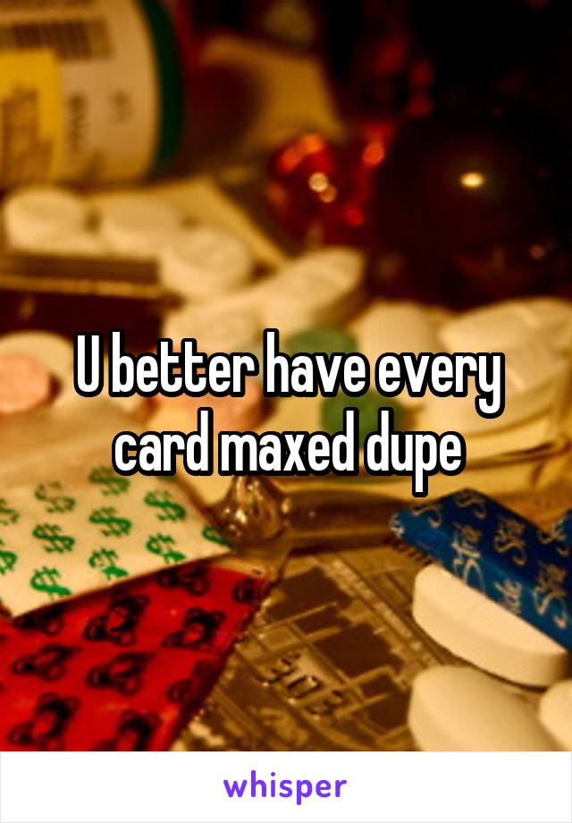 U better have every card maxed dupe