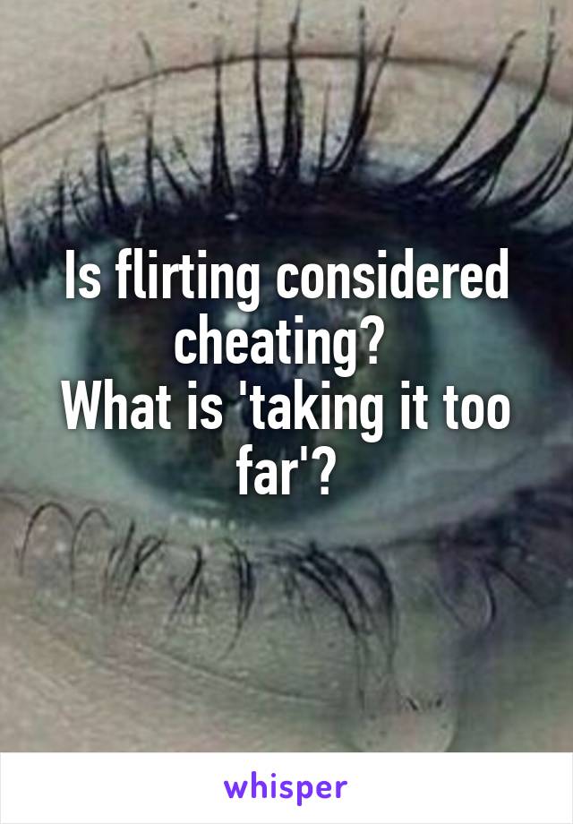 Is flirting considered cheating? 
What is 'taking it too far'?

