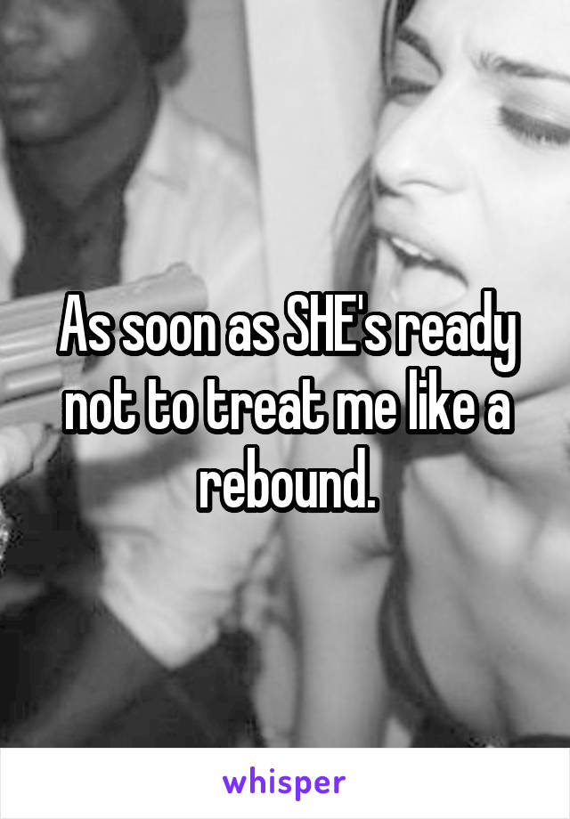 As soon as SHE's ready not to treat me like a rebound.