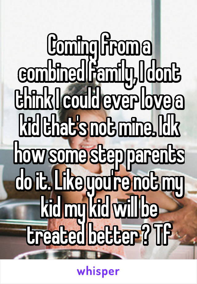 Coming from a combined family, I dont think I could ever love a kid that's not mine. Idk how some step parents do it. Like you're not my kid my kid will be treated better ? Tf