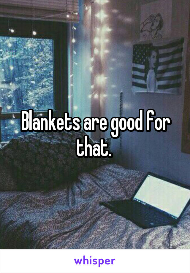 Blankets are good for that. 