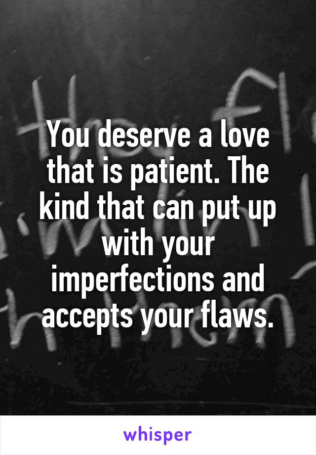 You deserve a love that is patient. The kind that can put up with your imperfections and accepts your flaws.