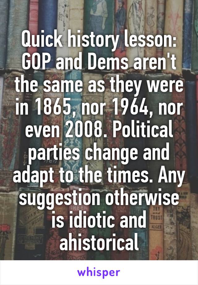 Quick history lesson:
GOP and Dems aren't the same as they were in 1865, nor 1964, nor even 2008. Political parties change and adapt to the times. Any suggestion otherwise is idiotic and ahistorical