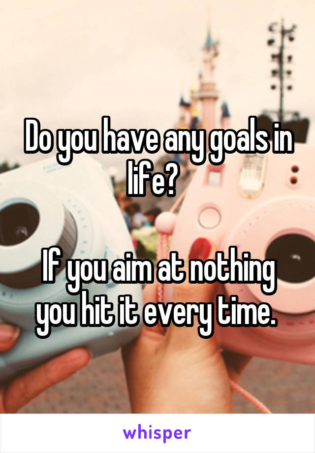 Do you have any goals in life?  

If you aim at nothing you hit it every time. 