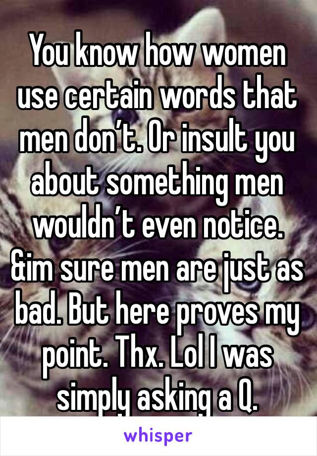 You know how women use certain words that men don’t. Or insult you about something men wouldn’t even notice. &im sure men are just as bad. But here proves my point. Thx. Lol I was simply asking a Q. 