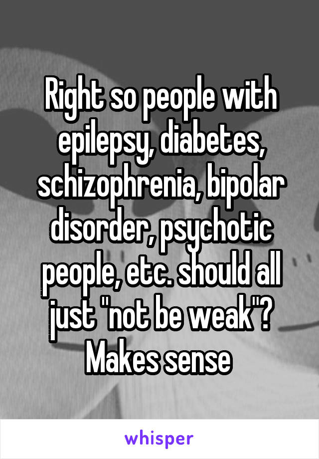 Right so people with epilepsy, diabetes, schizophrenia, bipolar disorder, psychotic people, etc. should all just "not be weak"? Makes sense 