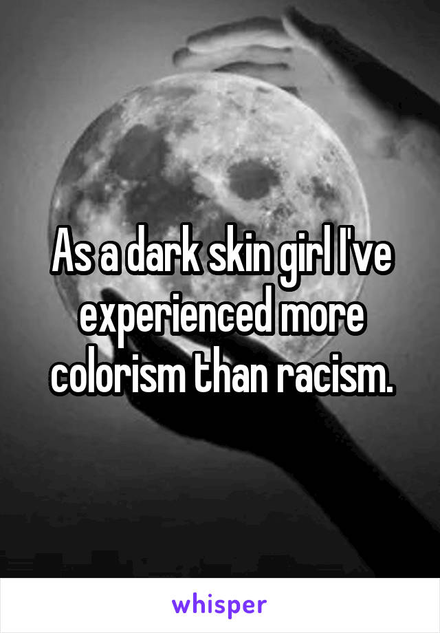 As a dark skin girl I've experienced more colorism than racism.