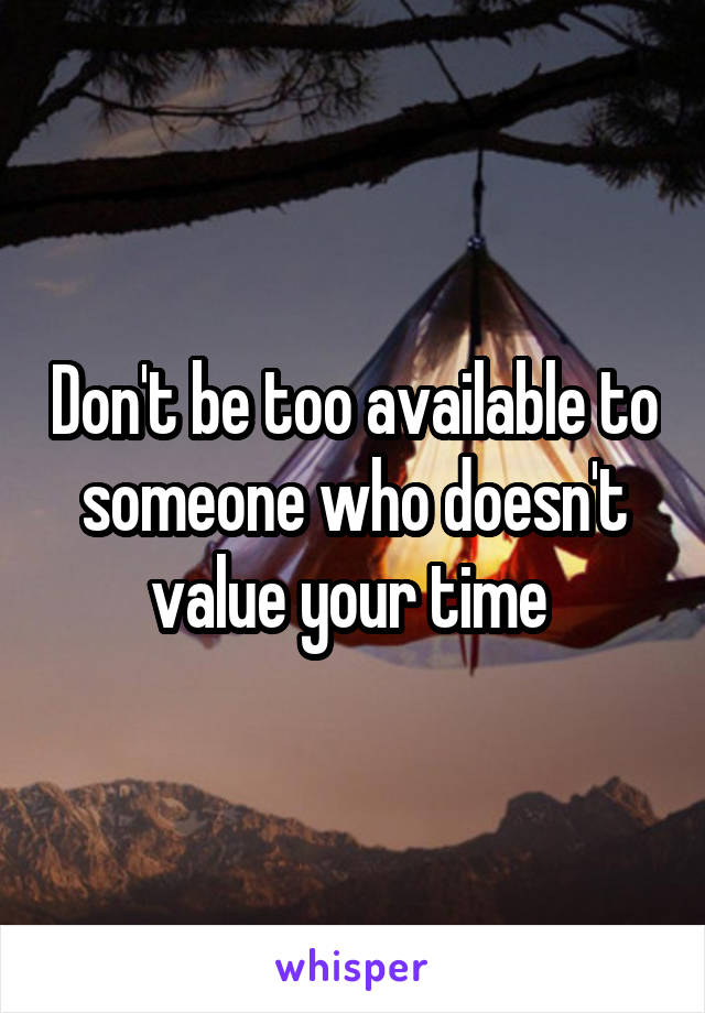 Don't be too available to someone who doesn't value your time 