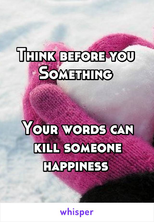 Think before you 
Something 


Your words can kill someone happiness 