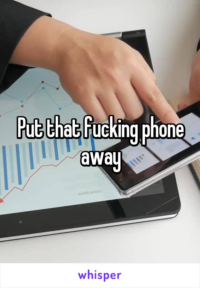 Put that fucking phone away
