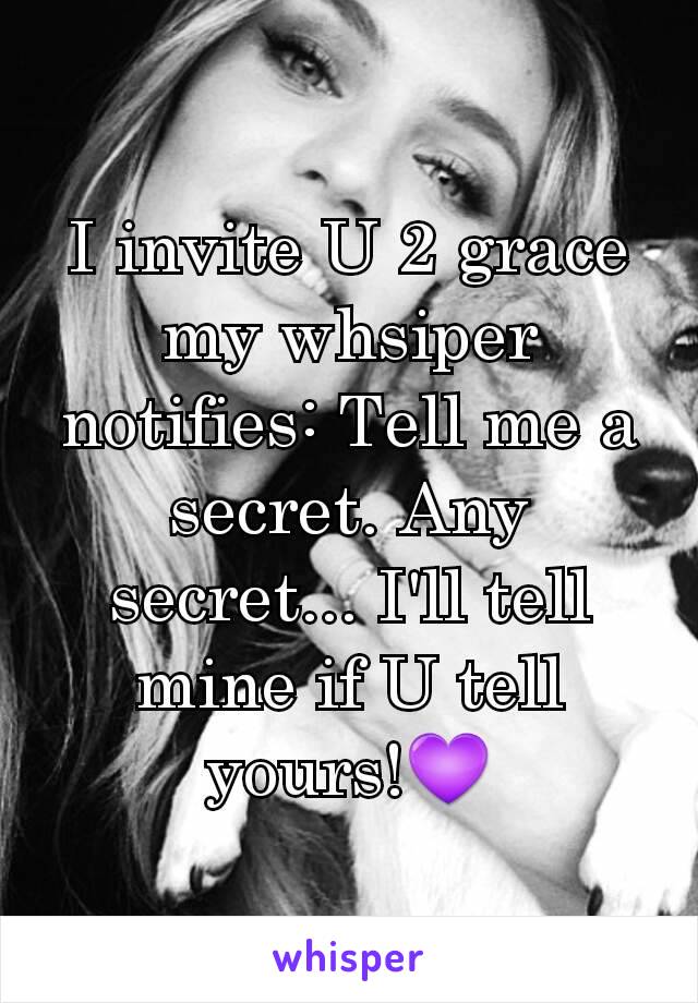 I invite U 2 grace my whsiper notifies: Tell me a secret. Any secret... I'll tell mine if U tell yours!💜