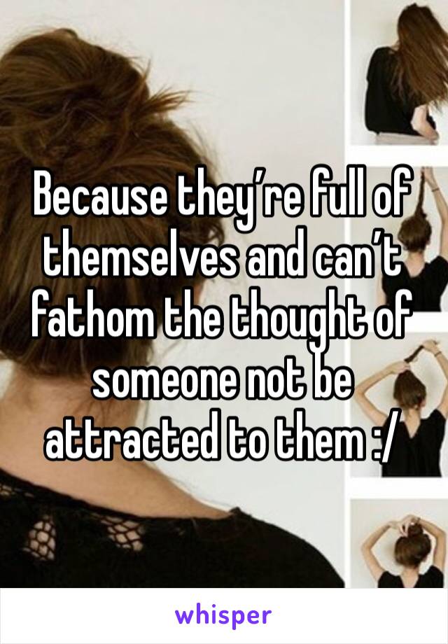 Because they’re full of themselves and can’t fathom the thought of someone not be attracted to them :/