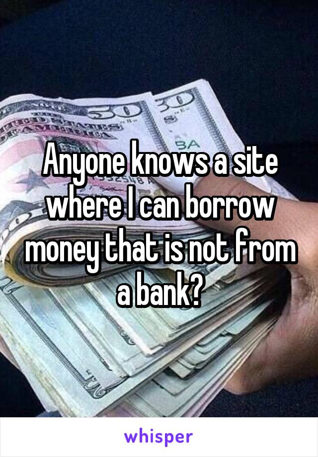 Anyone knows a site where I can borrow money that is not from a bank?