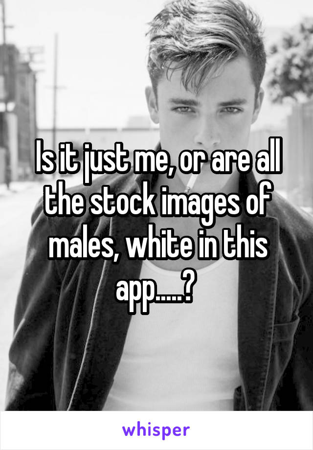 Is it just me, or are all the stock images of males, white in this app.....? 