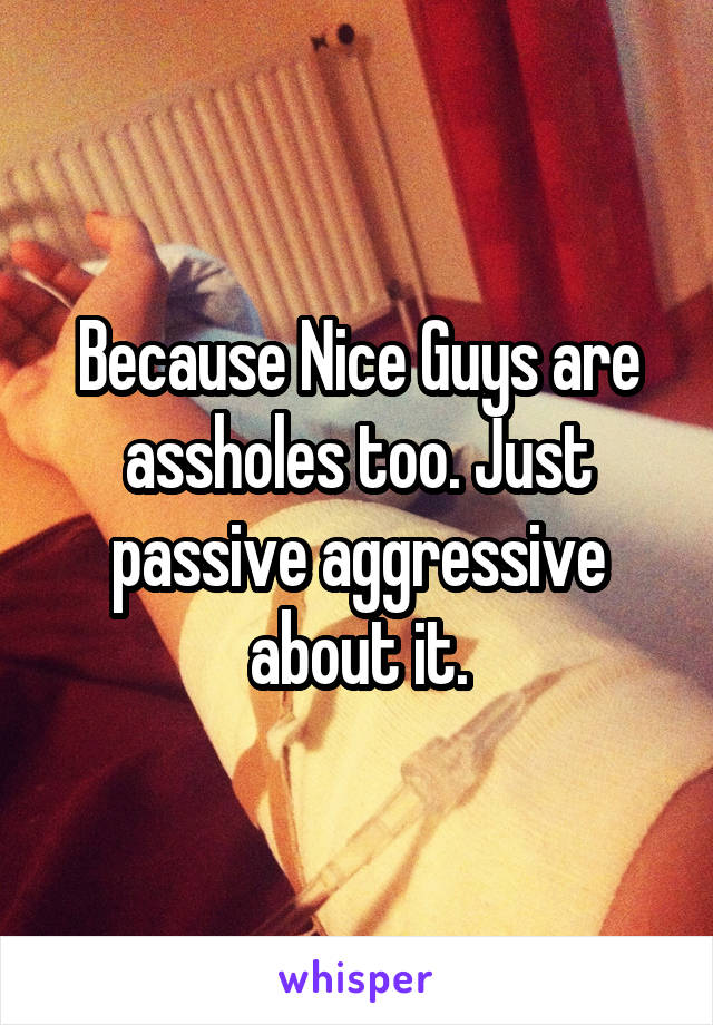 Because Nice Guys are assholes too. Just passive aggressive about it.