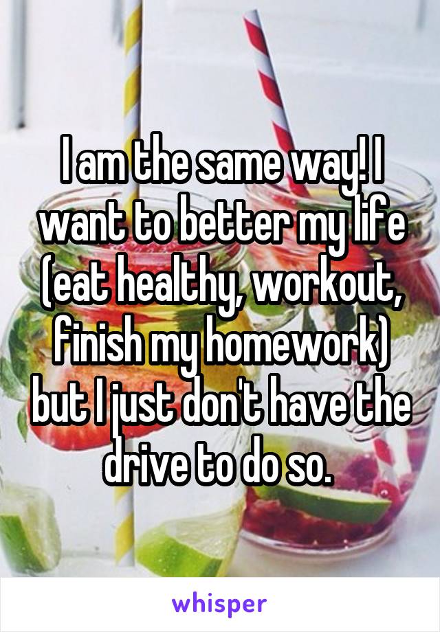 I am the same way! I want to better my life (eat healthy, workout, finish my homework) but I just don't have the drive to do so. 