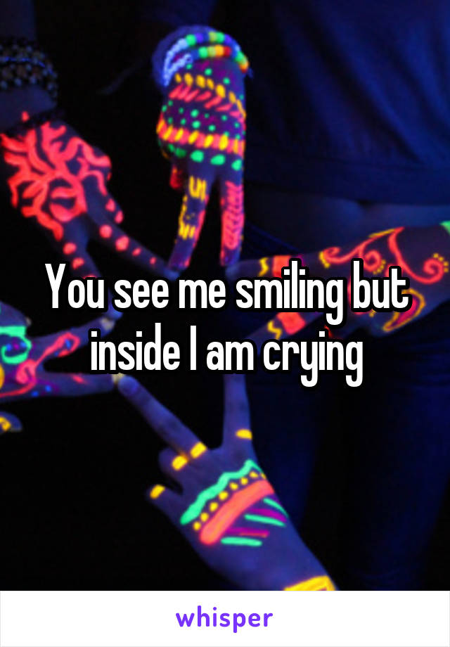 You see me smiling but inside I am crying