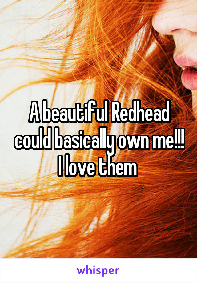 A beautiful Redhead could basically own me!!! I love them 