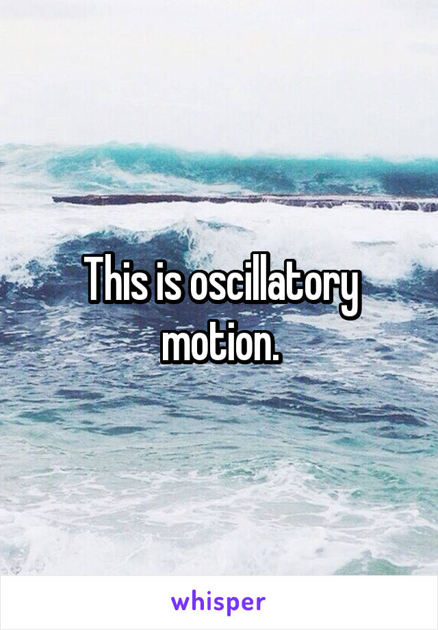 This is oscillatory motion.