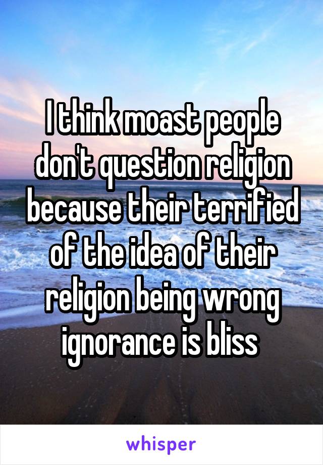 I think moast people don't question religion because their terrified of the idea of their religion being wrong ignorance is bliss 