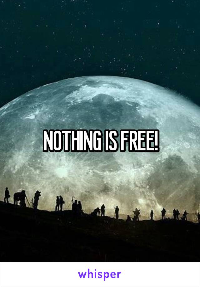 NOTHING IS FREE!