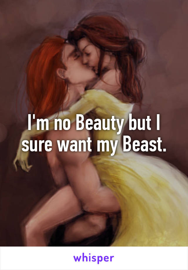 I'm no Beauty but I sure want my Beast.